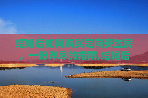 结婚后如何购买定向安置房，一份详尽的指南,结婚后怎么购买定向安置房