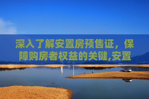 深入了解安置房预售证，保障购房者权益的关键,安置房有没有预售证