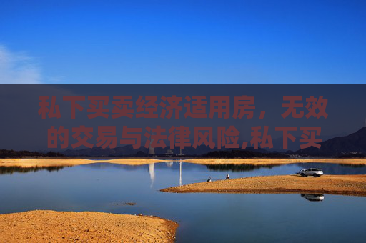 私下买卖经济适用房，无效的交易与法律风险,私下买卖经适房无效