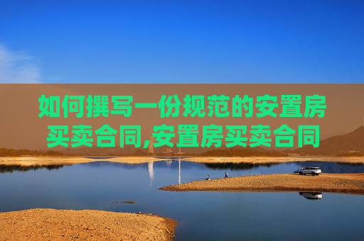 如何撰写一份规范的安置房买卖合同,安置房买卖合同怎么写