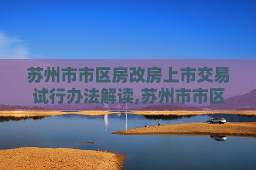 苏州市市区房改房上市交易试行办法解读,苏州市市区房改房上市交易试行办法