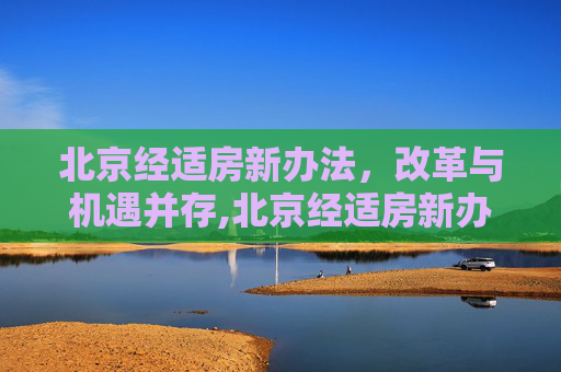 北京经适房新办法，改革与机遇并存,北京经适房新办法将实施
