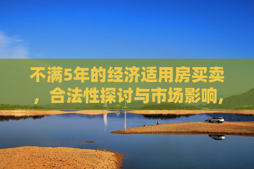 不满5年的经济适用房买卖，合法性探讨与市场影响,不满5年的经适房买卖不合法