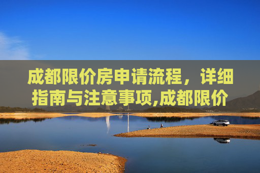 成都限价房申请流程，详细指南与注意事项,成都限价房申请流程