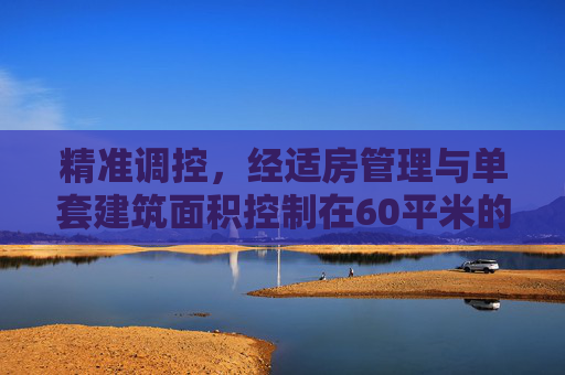 精准调控，经适房管理与单套建筑面积控制在60平米的实践,经适房管理单套建筑面积控制在60平米