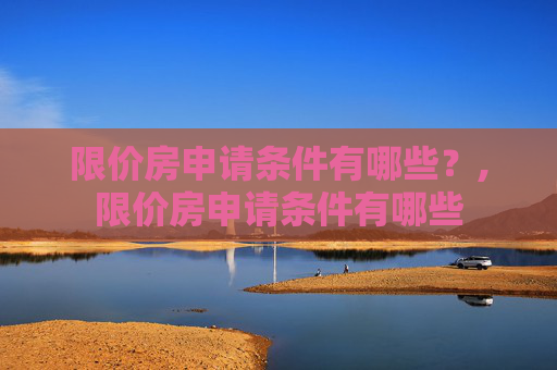 限价房申请条件有哪些？,限价房申请条件有哪些