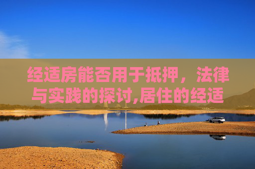 经适房能否用于抵押，法律与实践的探讨,居住的经适房可以用于抵押吗