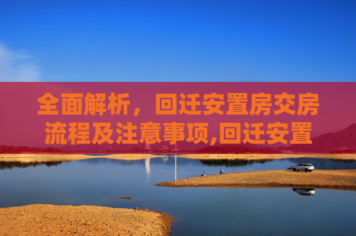 全面解析，回迁安置房交房流程及注意事项,回迁安置房交房需要什么流程