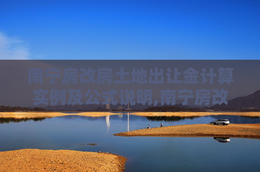 南宁房改房土地出让金计算实例及公式说明,南宁房改房土地出让金的实例计算公式说明