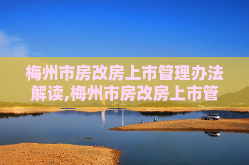 梅州市房改房上市管理办法解读,梅州市房改房上市管理办法