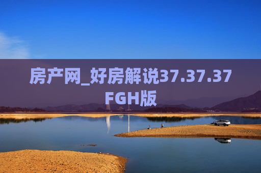 房产网_好房解说37.37.37FGH版