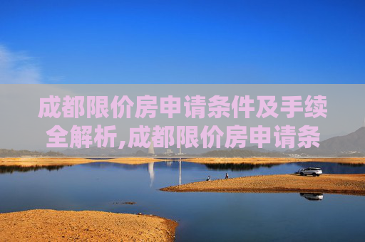 成都限价房申请条件及手续全解析,成都限价房申请条件及有哪些手续