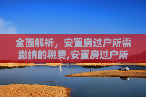 全面解析，安置房过户所需缴纳的税费,安置房过户所需要缴纳的税费都有什么