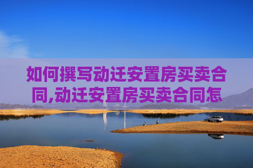如何撰写动迁安置房买卖合同,动迁安置房买卖合同怎么写