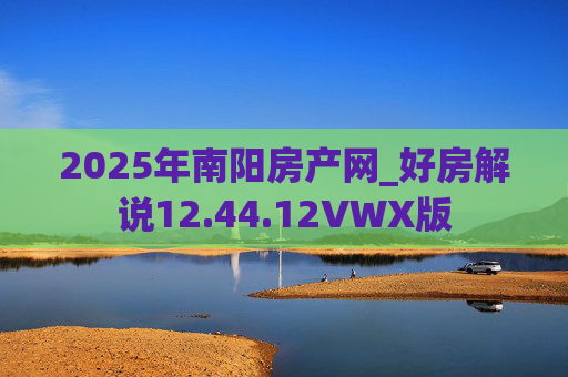 2025年南阳房产网_好房解说12.44.12VWX版