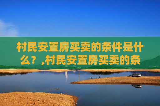 村民安置房买卖的条件是什么？,村民安置房买卖的条件是什么