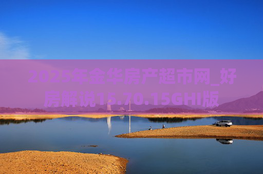 2025年金华房产超市网_好房解说15.70.15GHI版