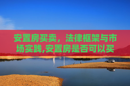 安置房买卖，法律框架与市场实践,安置房是否可以买卖