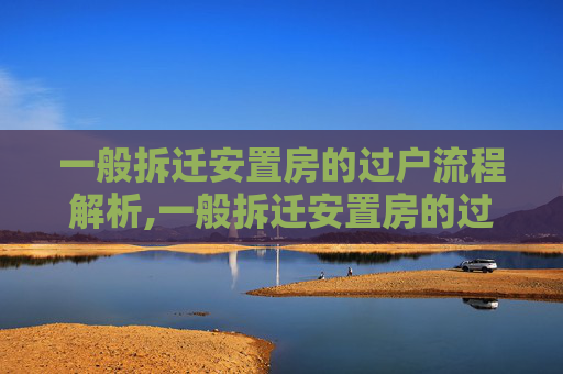 一般拆迁安置房的过户流程解析,一般拆迁安置房的过户流程有什么