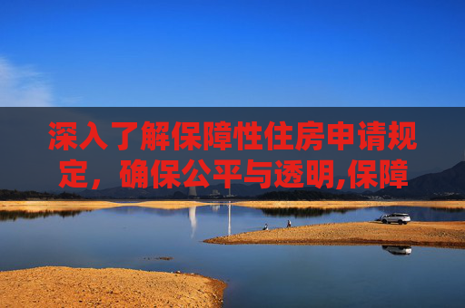深入了解保障性住房申请规定，确保公平与透明,保障性住房申请规定是怎样的