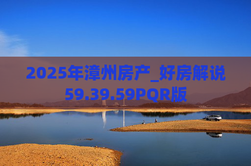 2025年漳州房产_好房解说59.39.59PQR版