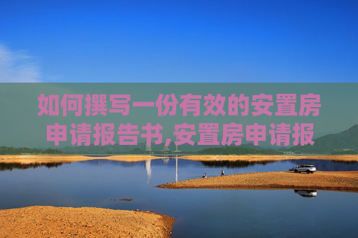 如何撰写一份有效的安置房申请报告书,安置房申请报告书该怎么写