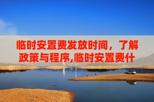 临时安置费发放时间，了解政策与程序,临时安置费什么时候给