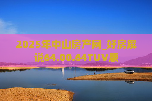 2025年中山房产网_好房解说64.00.64TUV版