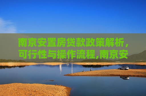 南京安置房贷款政策解析，可行性与操作流程,南京安置房可以贷款吗？