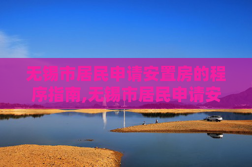 无锡市居民申请安置房的程序指南,无锡市居民申请安置房的程序有哪些
