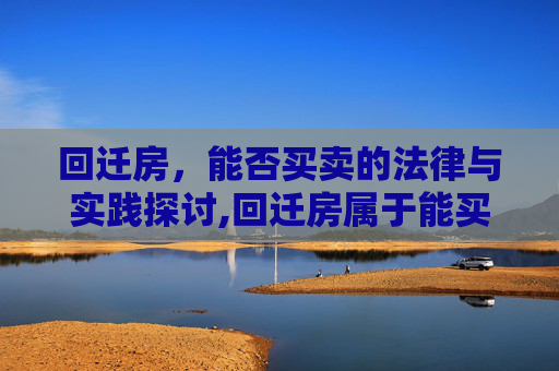 回迁房，能否买卖的法律与实践探讨,回迁房属于能买卖的房屋吗