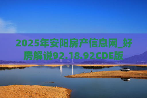 2025年安阳房产信息网_好房解说92.18.92CDE版