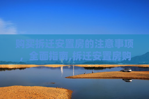 购买拆迁安置房的注意事项，全面指南,拆迁安置房购买注意事项有哪些