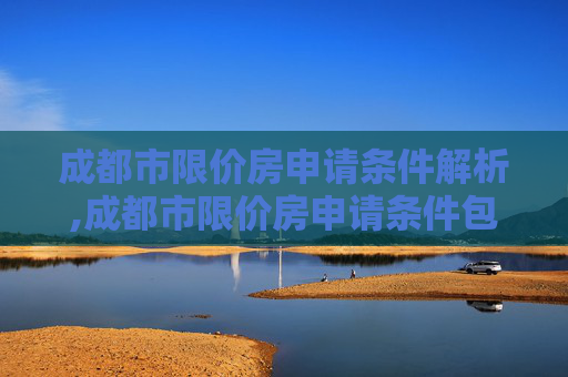 成都市限价房申请条件解析,成都市限价房申请条件包括哪些