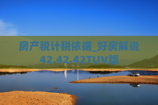 房产税计税依据_好房解说42.42.42TUV版