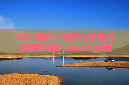 2025年个人房产信息查询_好房解说91.59.91IJK版