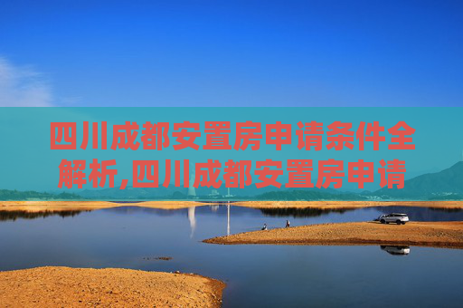 四川成都安置房申请条件全解析,四川成都安置房申请条件包括哪些