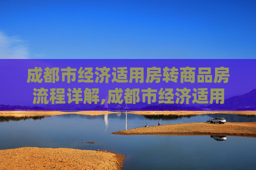 成都市经济适用房转商品房流程详解,成都市经济适用房转商品房有哪些流程