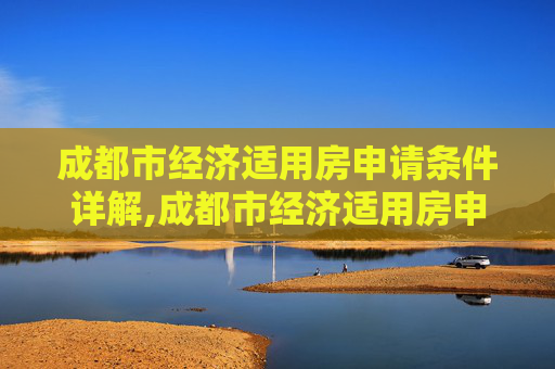 成都市经济适用房申请条件详解,成都市经济适用房申请条件是什么