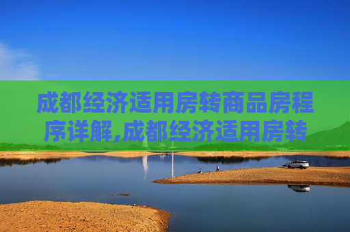 成都经济适用房转商品房程序详解,成都经济适用房转商品房程序是什么