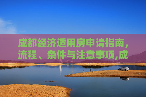 成都经济适用房申请指南，流程、条件与注意事项,成都应该怎么样申请经济适用房