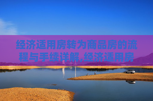 经济适用房转为商品房的流程与手续详解,经济适用房转商品房需要满足的手续有哪些