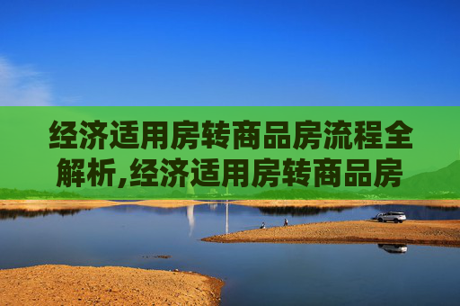 经济适用房转商品房流程全解析,经济适用房转商品房流程有哪些