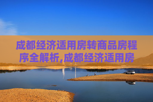 成都经济适用房转商品房程序全解析,成都经济适用房转商品房程序包括哪些