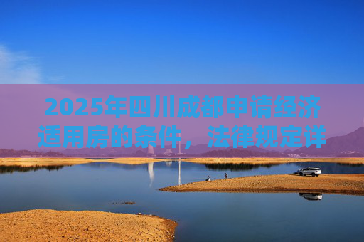 2025年四川成都申请经济适用房的条件，法律规定详解,2025四川成都申请经济适用房的条件的法律规定是怎样的