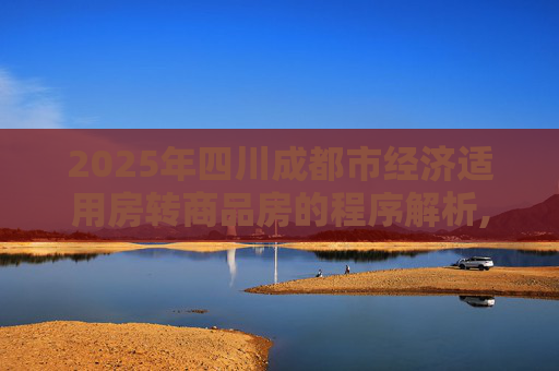 2025年四川成都市经济适用房转商品房的程序解析,2025四川成都市经济适用房转商品房需要哪些程序