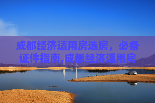 成都经济适用房选房，必备证件指南,成都经济适用房选房需要哪些证件