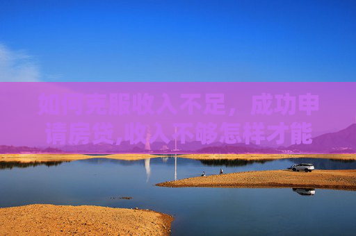 如何克服收入不足，成功申请房贷,收入不够怎样才能申请房贷