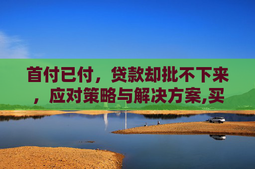 首付已付，贷款却批不下来，应对策略与解决方案,买房首付付完贷款批不下来怎么办