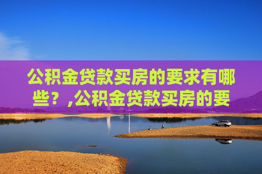 公积金贷款买房的要求有哪些？,公积金贷款买房的要求有哪些